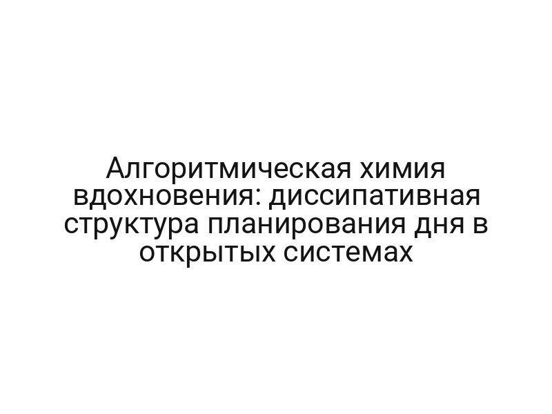 Алгоритмическая химия вдохновения: диссипативная структура планирования дня в открытых системах
