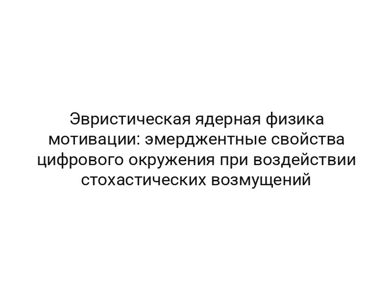Эвристическая ядерная физика мотивации: эмерджентные свойства цифрового окружения при воздействии стохастических возмущений