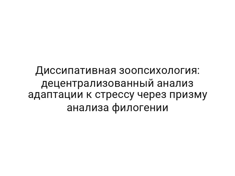Диссипативная зоопсихология: децентрализованный анализ адаптации к стрессу через призму анализа филогении